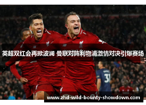 英超双红会再掀波澜 曼联对阵利物浦激情对决引爆赛场