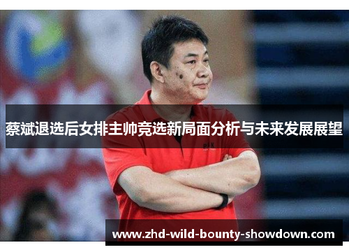蔡斌退选后女排主帅竞选新局面分析与未来发展展望