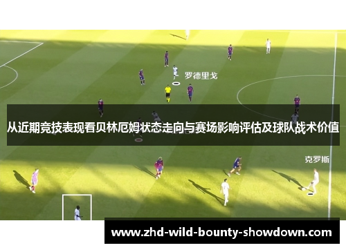 从近期竞技表现看贝林厄姆状态走向与赛场影响评估及球队战术价值