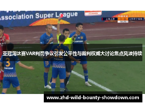 亚冠淘汰赛VAR判罚争议引发公平性与裁判权威大讨论焦点风波持续