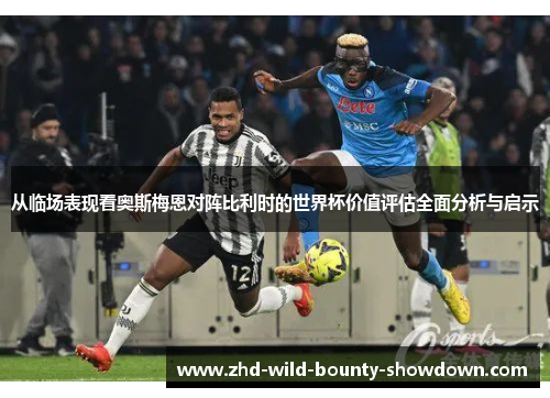 从临场表现看奥斯梅恩对阵比利时的世界杯价值评估全面分析与启示