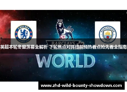 英超本轮冬窗落幕全解析 下轮焦点对阵提前预热看点抢先看全指南