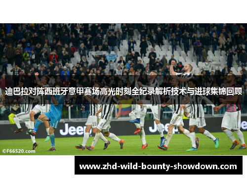 迪巴拉对阵西班牙意甲赛场高光时刻全纪录解析技术与进球集锦回顾