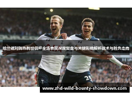 哈兰德对阵热刺世俱杯全场表现深度复盘与关键影响解析战术与胜负走向