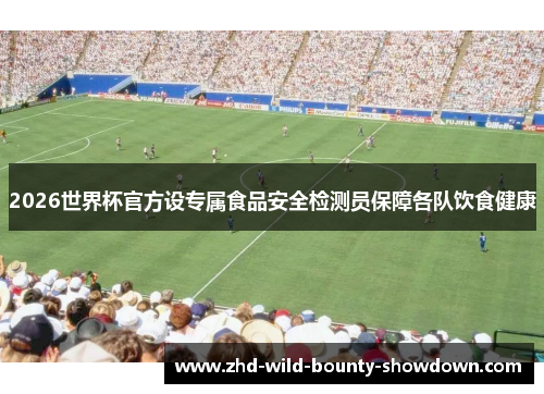 2026世界杯官方设专属食品安全检测员保障各队饮食健康