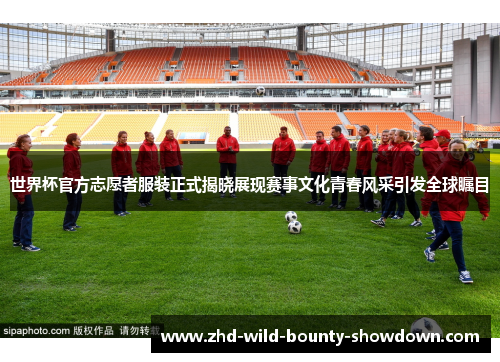 世界杯官方志愿者服装正式揭晓展现赛事文化青春风采引发全球瞩目