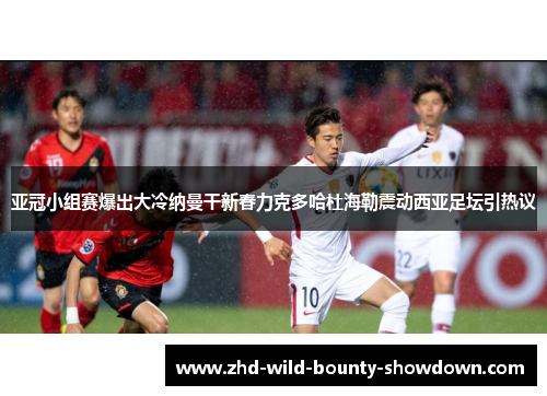 亚冠小组赛爆出大冷纳曼干新春力克多哈杜海勒震动西亚足坛引热议