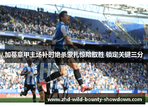 加蒂意甲主场补时绝杀蒙扎惊险取胜 锁定关键三分 加蒂意甲主场补时绝杀蒙扎惊险取胜 锁定关键三分