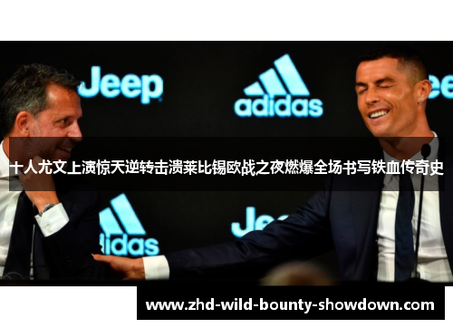 十人尤文上演惊天逆转击溃莱比锡欧战之夜燃爆全场书写铁血传奇史