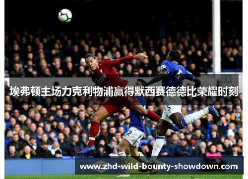 埃弗顿主场力克利物浦赢得默西赛德德比荣耀时刻