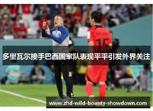 多里瓦尔接手巴西国家队表现平平引发外界关注