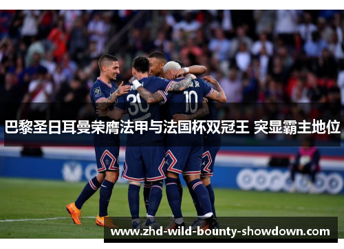 巴黎圣日耳曼荣膺法甲与法国杯双冠王 突显霸主地位 巴黎圣日耳曼荣膺法甲与法国杯双冠王 突显霸主地位