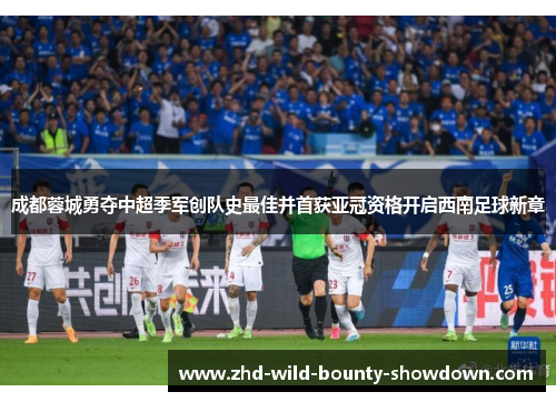 成都蓉城勇夺中超季军创队史最佳并首获亚冠资格开启西南足球新章 成都蓉城勇夺中超季军创队史最佳并首获亚冠资格开启西南足球新章