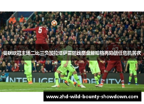 曼联欧冠主场二比三负加拉塔萨雷防线崩盘滕哈格再陷信任危机苦夜