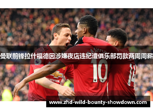 曼联前锋拉什福德因涉嫌夜店违纪遭俱乐部罚款两周周薪