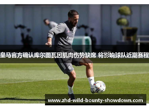 皇马官方确认库尔图瓦因肌肉伤势缺席 将影响球队近期赛程