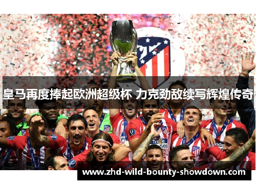 皇马再度捧起欧洲超级杯 力克劲敌续写辉煌传奇