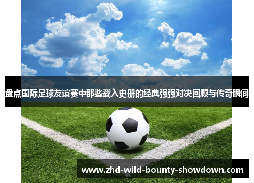 盘点国际足球友谊赛中那些载入史册的经典强强对决回顾与传奇瞬间