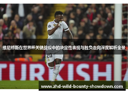 维尼修斯在世界杯关键战役中的决定性表现与胜负走向深度解析全景 维尼修斯在世界杯关键战役中的决定性表现与胜负走向深度解析全景