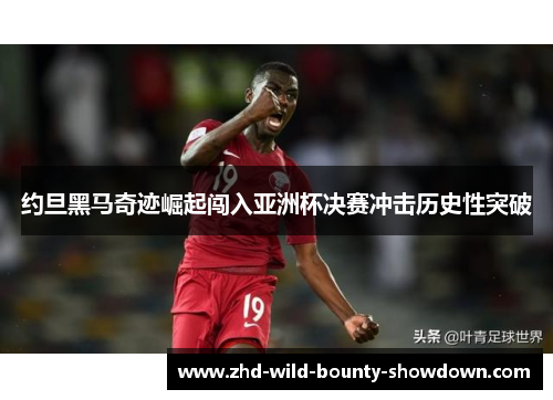 约旦黑马奇迹崛起闯入亚洲杯决赛冲击历史性突破 约旦黑马奇迹崛起闯入亚洲杯决赛冲击历史性突破