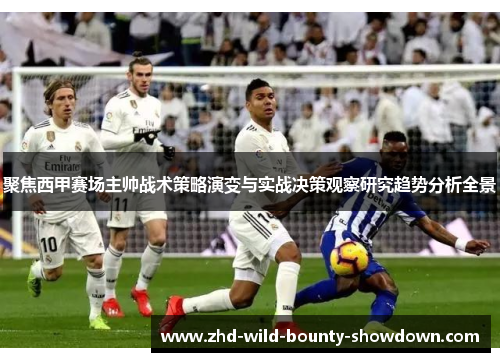 聚焦西甲赛场主帅战术策略演变与实战决策观察研究趋势分析全景