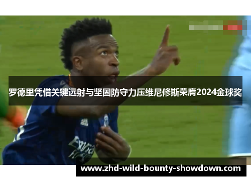 罗德里凭借关键远射与坚固防守力压维尼修斯荣膺2024金球奖 罗德里凭借关键远射与坚固防守力压维尼修斯荣膺2024金球奖