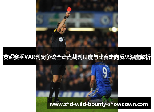 英超赛季VAR判罚争议全盘点裁判尺度与比赛走向反思深度解析 英超赛季VAR判罚争议全盘点裁判尺度与比赛走向反思深度解析