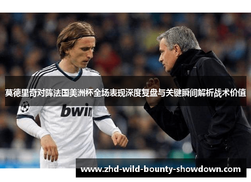 莫德里奇对阵法国美洲杯全场表现深度复盘与关键瞬间解析战术价值 莫德里奇对阵法国美洲杯全场表现深度复盘与关键瞬间解析战术价值