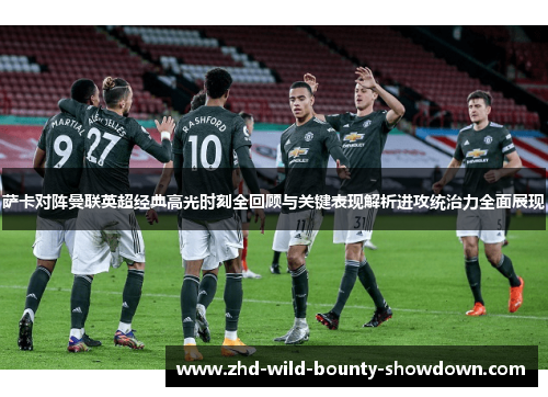 萨卡对阵曼联英超经典高光时刻全回顾与关键表现解析进攻统治力全面展现 萨卡对阵曼联英超经典高光时刻全回顾与关键表现解析进攻统治力全面展现