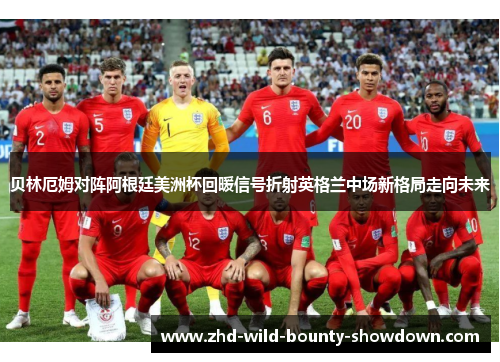 贝林厄姆对阵阿根廷美洲杯回暖信号折射英格兰中场新格局走向未来