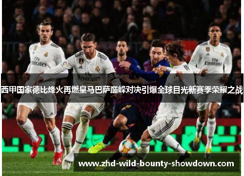 西甲国家德比烽火再燃皇马巴萨巅峰对决引爆全球目光新赛季荣耀之战