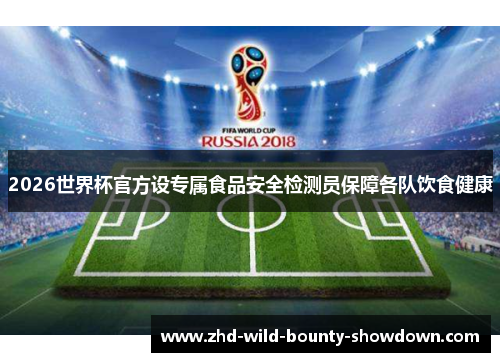 2026世界杯官方设专属食品安全检测员保障各队饮食健康