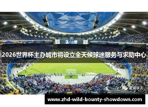 2026世界杯主办城市将设立全天候球迷服务与求助中心