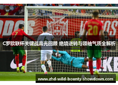 C罗欧联杯关键战高光回顾 绝境逆转与领袖气质全解析