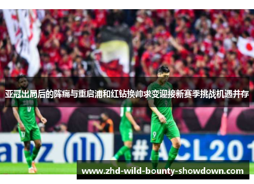 亚冠出局后的阵痛与重启浦和红钻换帅求变迎接新赛季挑战机遇并存
