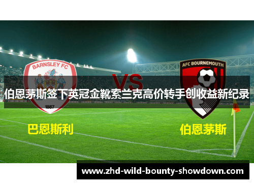 伯恩茅斯签下英冠金靴索兰克高价转手创收益新纪录