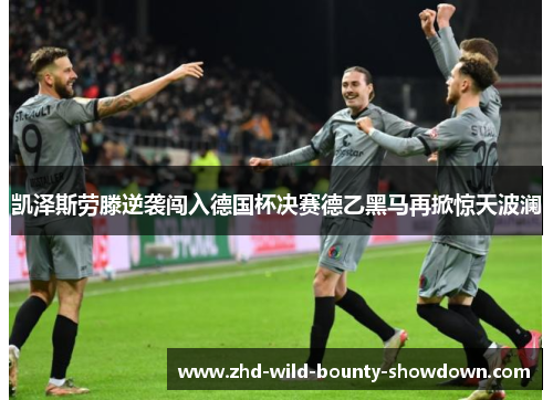 凯泽斯劳滕逆袭闯入德国杯决赛德乙黑马再掀惊天波澜