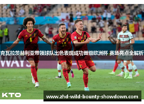 克瓦拉茨赫利亚带领球队出色表现成功晋级欧洲杯 赛场亮点全解析 克瓦拉茨赫利亚带领球队出色表现成功晋级欧洲杯 赛场亮点全解析