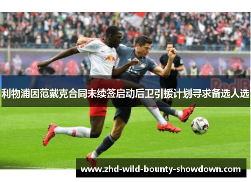 利物浦因范戴克合同未续签启动后卫引援计划寻求备选人选