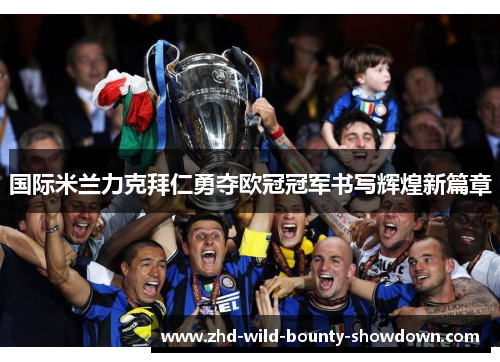 国际米兰力克拜仁勇夺欧冠冠军书写辉煌新篇章