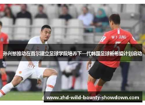 孙兴慜推动在首尔建立足球学院培养下一代韩国足球新希望计划启动