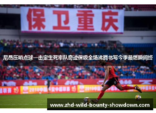 尼昂压哨点球一击定生死率队奇迹保级全场沸腾书写今季最燃瞬间终