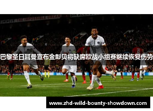 巴黎圣日耳曼宣布金彭贝将缺席欧战小组赛继续恢复伤势