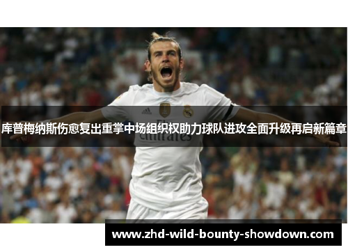 库普梅纳斯伤愈复出重掌中场组织权助力球队进攻全面升级再启新篇章