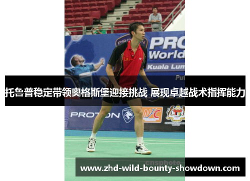 托鲁普稳定带领奥格斯堡迎接挑战 展现卓越战术指挥能力