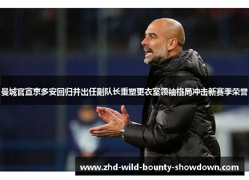 曼城官宣京多安回归并出任副队长重塑更衣室领袖格局冲击新赛季荣誉