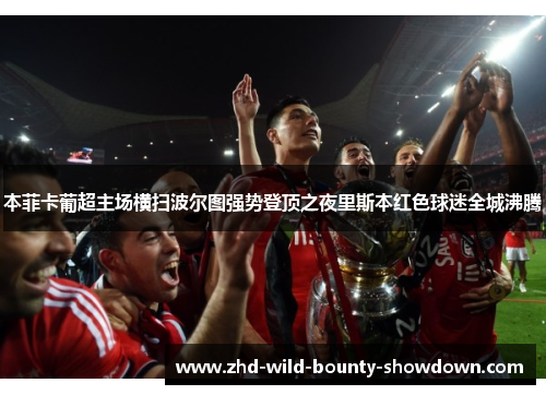 本菲卡葡超主场横扫波尔图强势登顶之夜里斯本红色球迷全城沸腾