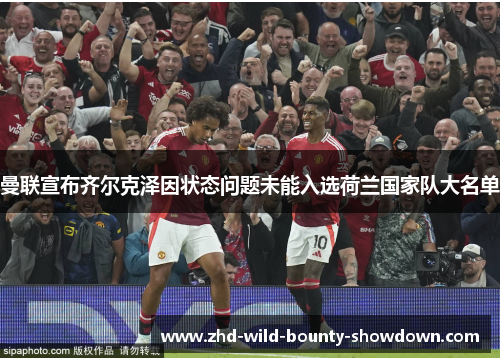 曼联宣布齐尔克泽因状态问题未能入选荷兰国家队大名单