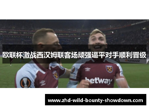 欧联杯激战西汉姆联客场顽强逼平对手顺利晋级