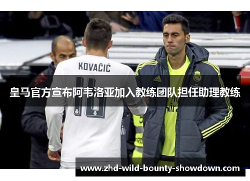 皇马官方宣布阿韦洛亚加入教练团队担任助理教练